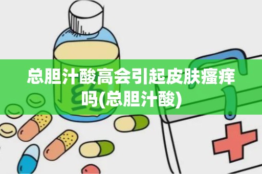 总胆汁酸高会引起皮肤瘙痒吗(总胆汁酸)