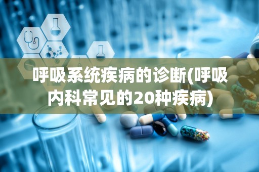 呼吸系统疾病的诊断(呼吸内科常见的20种疾病)