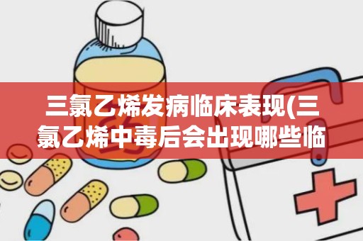 三氯乙烯发病临床表现(三氯乙烯中毒后会出现哪些临床表现)