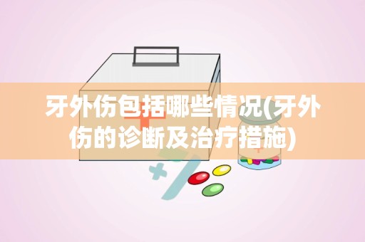 牙外伤包括哪些情况(牙外伤的诊断及治疗措施)