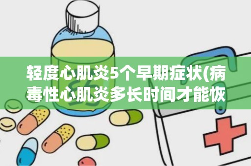 轻度心肌炎5个早期症状(病毒性心肌炎多长时间才能恢复)