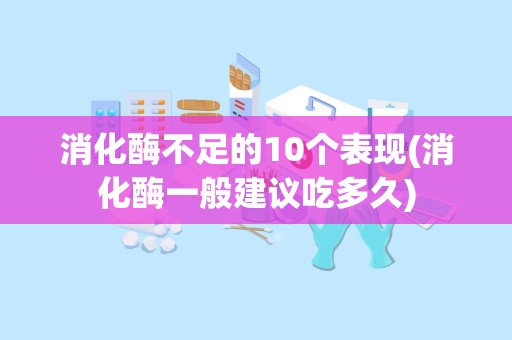 消化酶不足的10个表现(消化酶一般建议吃多久)