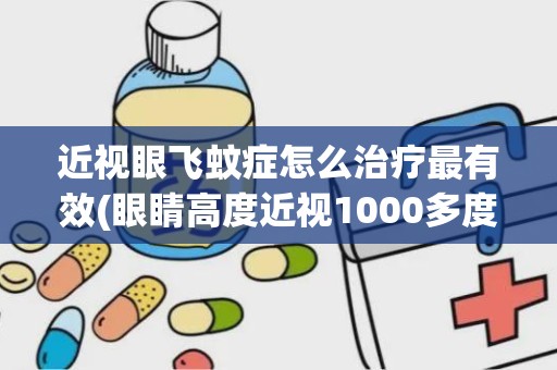 近视眼飞蚊症怎么治疗最有效(眼睛高度近视1000多度怎么处理)