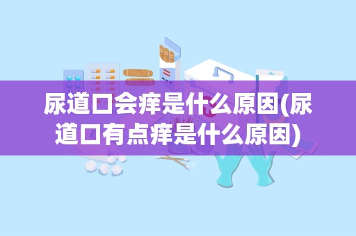 尿道口会痒是什么原因(尿道口有点痒是什么原因)