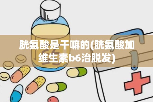 胱氨酸是干嘛的(胱氨酸加维生素b6治脱发)