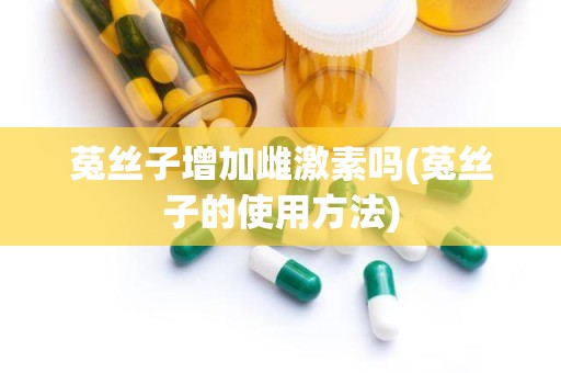 菟丝子增加雌激素吗(菟丝子的使用方法)