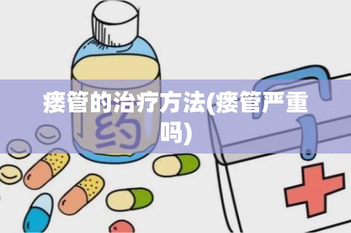 瘘管的治疗方法(瘘管严重吗)