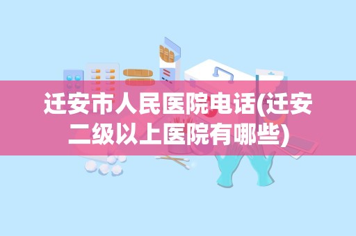 迁安市人民医院电话(迁安二级以上医院有哪些)