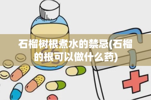 石榴树根煮水的禁忌(石榴的根可以做什么药)