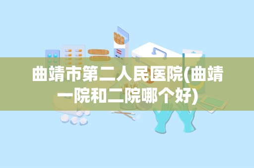 曲靖市第二人民医院(曲靖一院和二院哪个好)