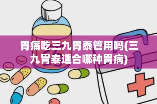 胃痛吃三九胃泰管用吗(三九胃泰适合哪种胃病)