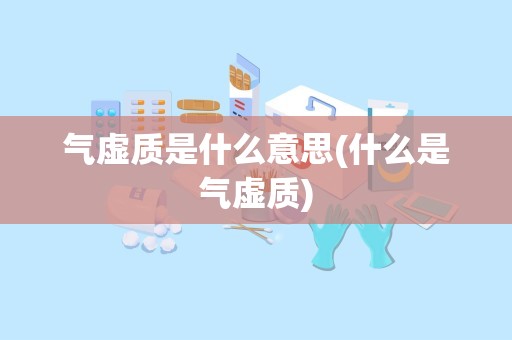 气虚质是什么意思(什么是气虚质)