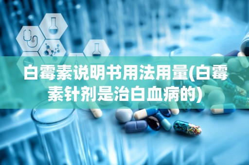 白霉素说明书用法用量(白霉素针剂是治白血病的)