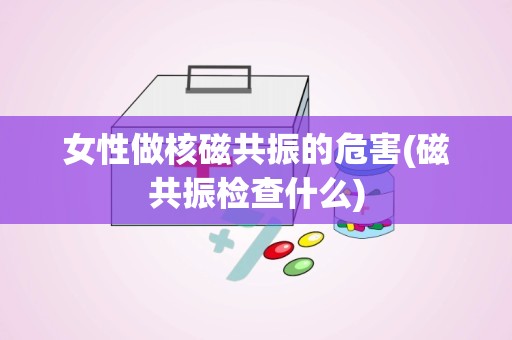 女性做核磁共振的危害(磁共振检查什么)