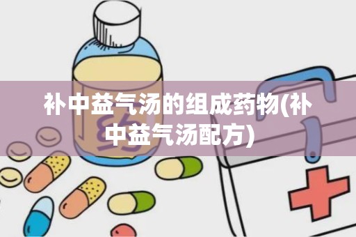 补中益气汤的组成药物(补中益气汤配方)