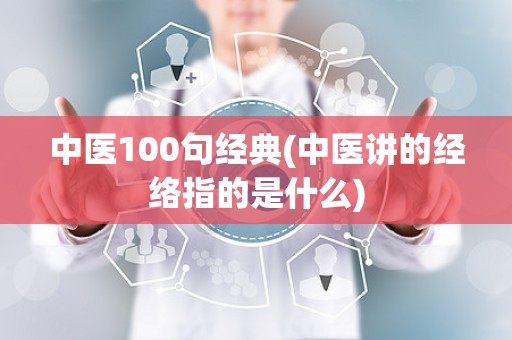 中医100句经典(中医讲的经络指的是什么)