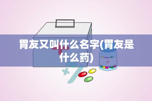 胃友又叫什么名字(胃友是什么药)