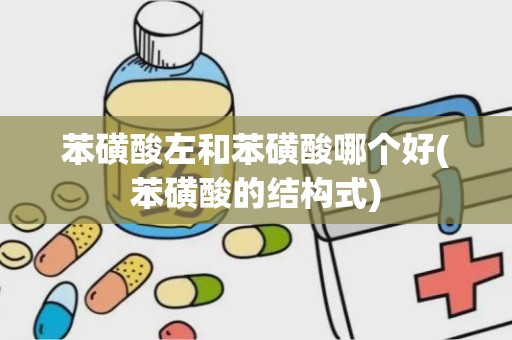 苯磺酸左和苯磺酸哪个好(苯磺酸的结构式)