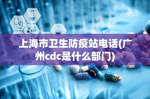 上海市卫生防疫站电话(广州cdc是什么部门)