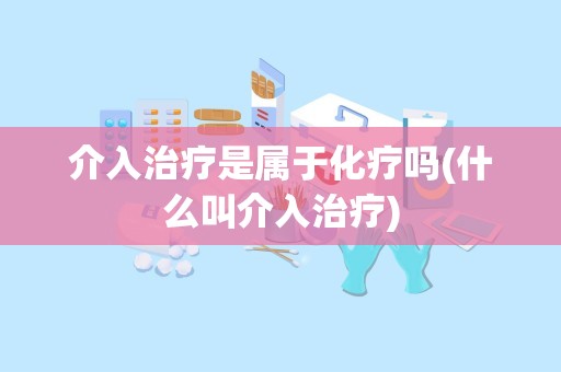 介入治疗是属于化疗吗(什么叫介入治疗)