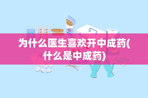 为什么医生喜欢开中成药(什么是中成药)