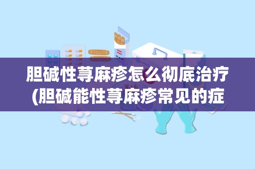 胆碱性荨麻疹怎么彻底治疗(胆碱能性荨麻疹常见的症状是什么)