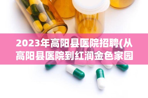 2023年高阳县医院招聘(从高阳县医院到红润金色家园怎么走)
