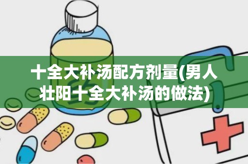 十全大补汤配方剂量(男人壮阳十全大补汤的做法)