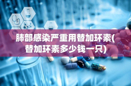 肺部感染严重用替加环素(替加环素多少钱一只)