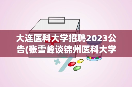 大连医科大学招聘2023公告(张雪峰谈锦州医科大学)