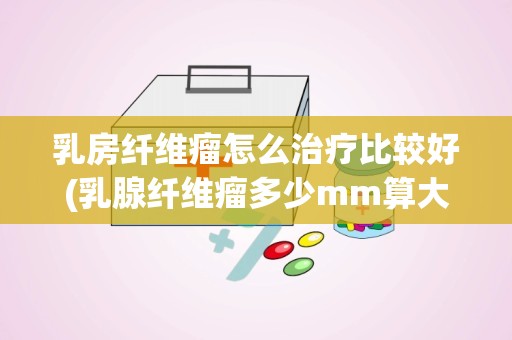 乳房纤维瘤怎么治疗比较好(乳腺纤维瘤多少mm算大)