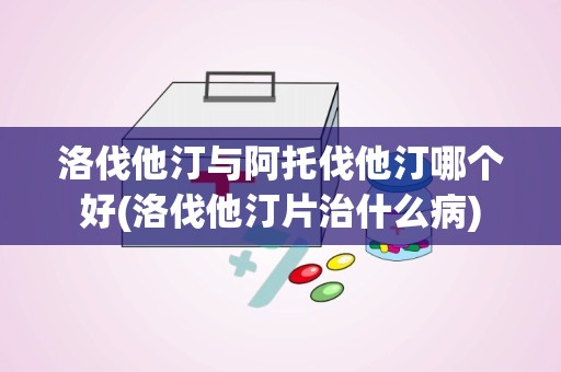 洛伐他汀与阿托伐他汀哪个好(洛伐他汀片治什么病)