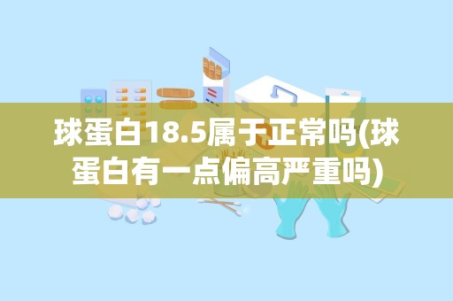 球蛋白18.5属于正常吗(球蛋白有一点偏高严重吗)