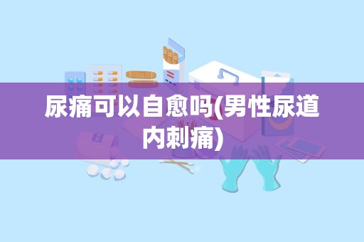 尿痛可以自愈吗(男性尿道内刺痛)