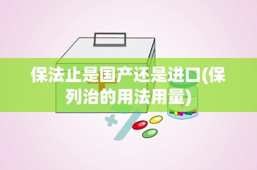 保法止是国产还是进口(保列治的用法用量)