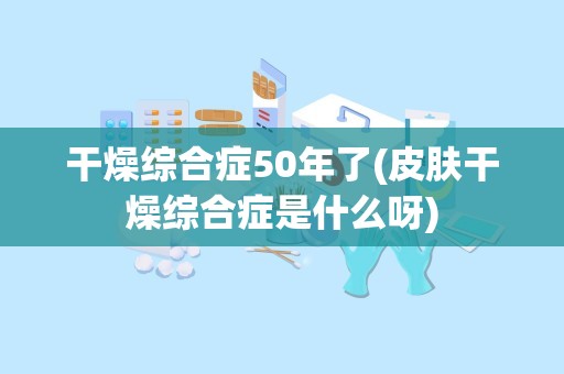 干燥综合症50年了(皮肤干燥综合症是什么呀)