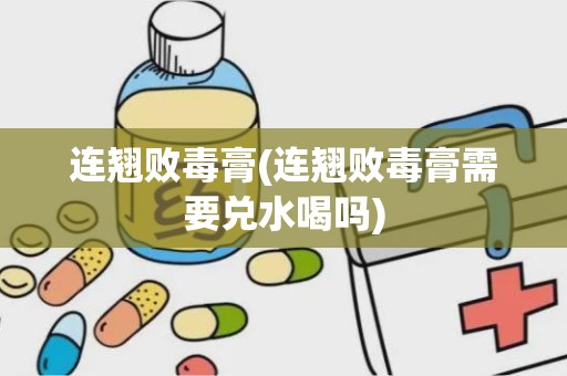 连翘败毒膏(连翘败毒膏需要兑水喝吗)