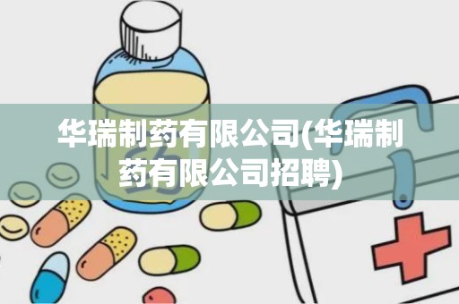 华瑞制药有限公司(华瑞制药有限公司招聘)