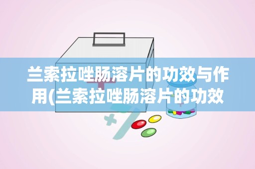 兰索拉唑肠溶片的功效与作用(兰索拉唑肠溶片的功效与作用饭前吃还是饭后吃)