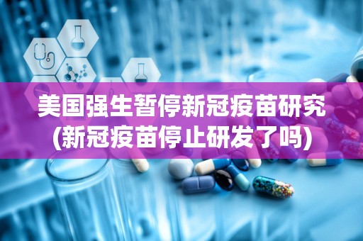 美国强生暂停新冠疫苗研究(新冠疫苗停止研发了吗)