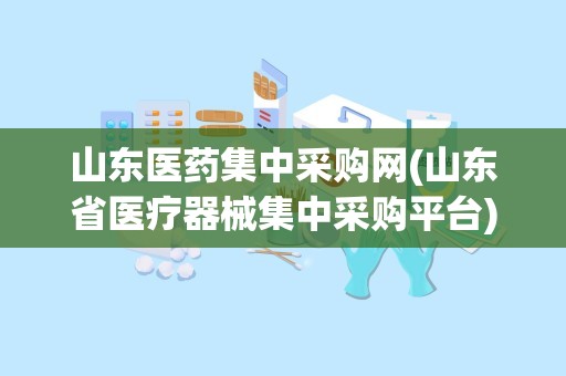 山东医药集中采购网(山东省医疗器械集中采购平台)