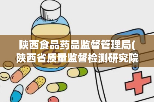 陕西食品药品监督管理局(陕西省质量监督检测研究院)