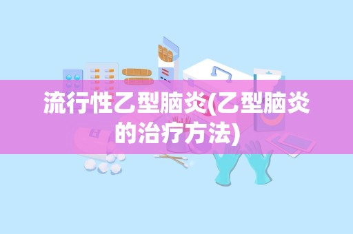 流行性乙型脑炎(乙型脑炎的治疗方法)