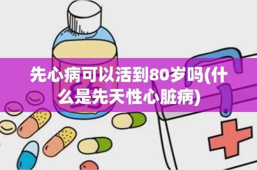 先心病可以活到80岁吗(什么是先天性心脏病)