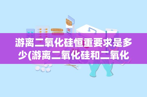 游离二氧化硅恒重要求是多少(游离二氧化硅和二氧化硅的区别)