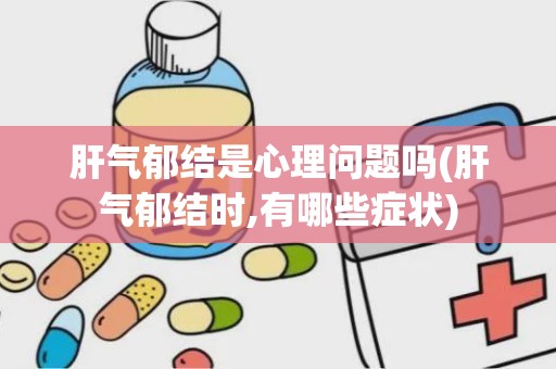 肝气郁结是心理问题吗(肝气郁结时,有哪些症状)