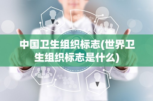 中国卫生组织标志(世界卫生组织标志是什么)
