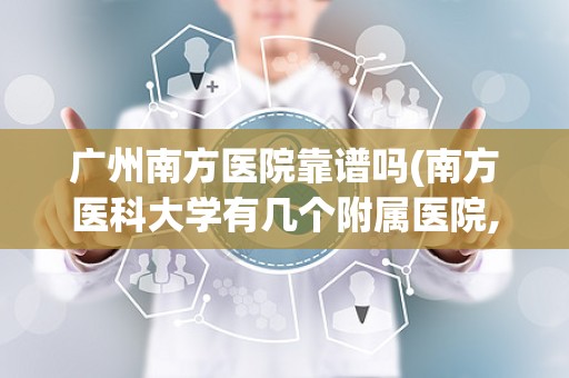 广州南方医院靠谱吗(南方医科大学有几个附属医院,分别是哪家医院)