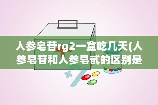 人参皂苷rg2一盒吃几天(人参皂苷和人参皂甙的区别是什么是一个东西吗作用一样吗)