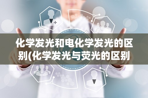 化学发光和电化学发光的区别(化学发光与荧光的区别)